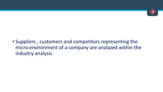 • Suppliers , customers and competitors representing the
micro environment of a company are analyzed within the
industry analysis
 