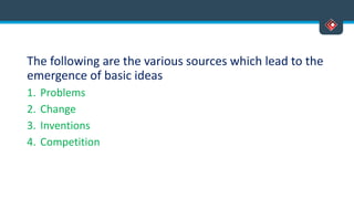 The following are the various sources which lead to the
emergence of basic ideas
1. Problems
2. Change
3. Inventions
4. Competition
 