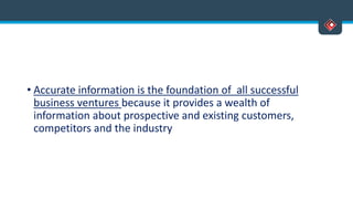 • Accurate information is the foundation of all successful
business ventures because it provides a wealth of
information about prospective and existing customers,
competitors and the industry
 
