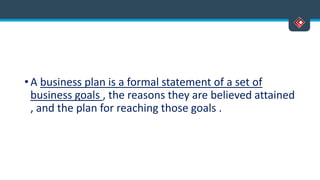 • A business plan is a formal statement of a set of
business goals , the reasons they are believed attained
, and the plan for reaching those goals .
 