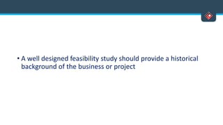 • A well designed feasibility study should provide a historical
background of the business or project
 
