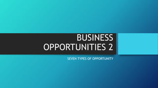 BUSINESS
OPPORTUNITIES 2
SEVEN TYPES OF OPPORTUNITY
 