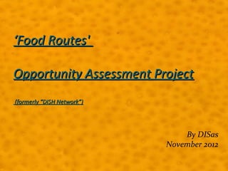‘Food Routes'

Opportunity Assessment Project
(formerly “DISH Network”)




                                By DISas
                            November 2012
 