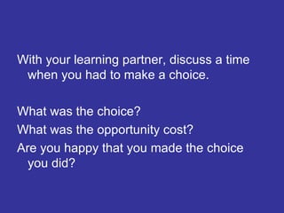With your learning partner, discuss a time when you had to make a choice.  What was the choice? What was the opportunity cost?  Are you happy that you made the choice you did? 