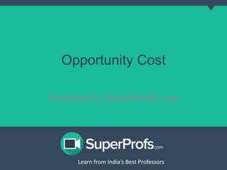 Opportunity Cost 
Compiled by SuperProfs.com 
Learn from India’s Best PLreoaferns sfororms India’s Best Professors 
 