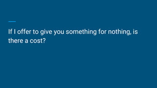 If I offer to give you something for nothing, is
there a cost?
 