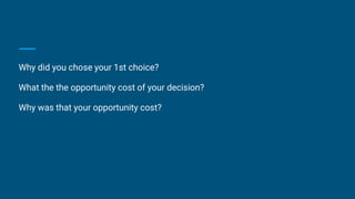 Why did you chose your 1st choice?
What the the opportunity cost of your decision?
Why was that your opportunity cost?
 