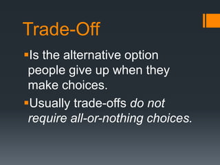 Trade-Off
Is the alternative option
people give up when they
make choices.
Usually trade-offs do not
require all-or-nothing choices.
 