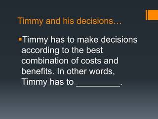 Timmy and his decisions…
Timmy has to make decisions
according to the best
combination of costs and
benefits. In other words,
Timmy has to _________.
 