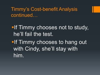 Timmy’s Cost-benefit Analysis
continued…
If Timmy chooses not to study,
he’ll fail the test.
If Timmy chooses to hang out
with Cindy, she’ll stay with
him.
 