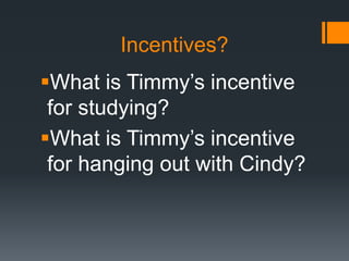Incentives?
What is Timmy’s incentive
for studying?
What is Timmy’s incentive
for hanging out with Cindy?
 