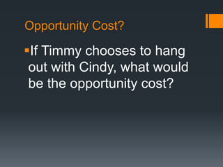 Opportunity Cost?
If Timmy chooses to hang
out with Cindy, what would
be the opportunity cost?
 