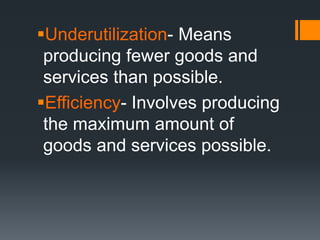 Underutilization- Means
producing fewer goods and
services than possible.
Efficiency- Involves producing
the maximum amount of
goods and services possible.
 