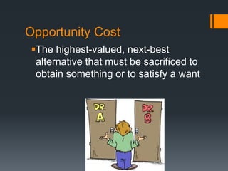 Opportunity Cost
The highest-valued, next-best
alternative that must be sacrificed to
obtain something or to satisfy a want
 