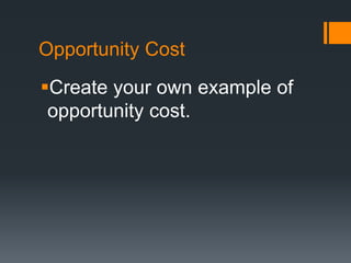 Opportunity Cost
Create your own example of
opportunity cost.
 