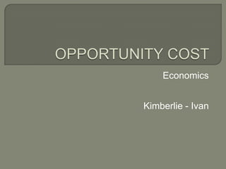 OPPORTUNITY COST Economics Kimberlie - Ivan 