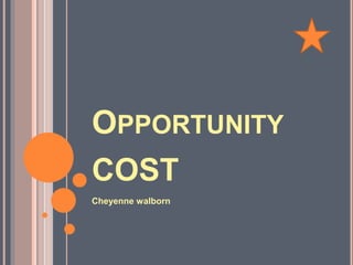 OPPORTUNITY 
COST 
Cheyenne walborn 
 