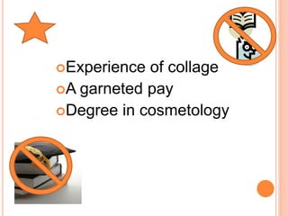 Experience of collage 
A garneted pay 
Degree in cosmetology 
 