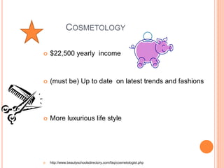 COSMETOLOGY 
 $22,500 yearly income 
 (must be) Up to date on latest trends and fashions 
 More luxurious life style 
 http://www.beautyschoolsdirectory.com/faq/cosmetologist.php 
 
