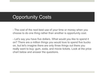 Opportunity Costs
- The cost of the next best use of your time or money when you
choose to do one thing rather than anothe...