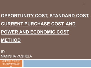 1




OPPORTUNITY COST, STANDARD COST,
CURRENT PURCHASE COST, AND
POWER AND ECONOMIC COST
METHOD

BY
MANISHA VAGHELA
vaghela_manish
 a13@yahoo.co
       m
 