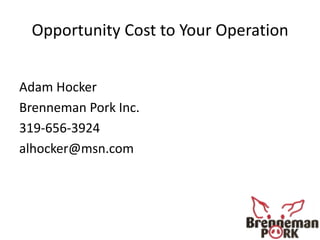 Opportunity Cost to Your Operation
Adam Hocker
Brenneman Pork Inc.
319-656-3924
alhocker@msn.com
 