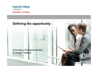 Defining the opportunity




Innovation, Entrepreneurship
& Design Toolbox



                               © Imperial College Business School
 