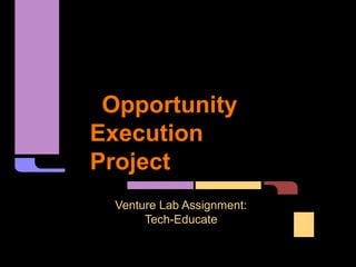 Opportunity
Execution
Project
  Venture Lab Assignment:
       Tech-Educate
 