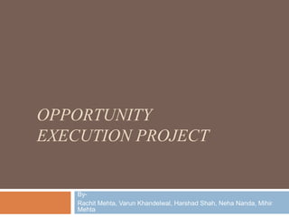 OPPORTUNITY
EXECUTION PROJECT


    By-
    Rachit Mehta, Varun Khandelwal, Harshad Shah, Neha Nanda, Mihir
    Mehta
 