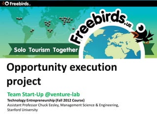 Opportunity execution
project
Team Start-Up @venture-lab
Technology Entrepreneurship (Fall 2012 Course)
Assistant Professor Chuck Eesley, Management Science & Engineering,
Stanford University
 