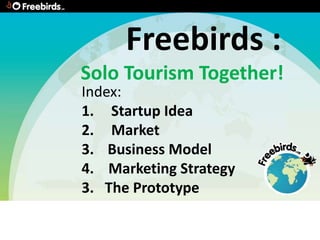 Freebirds :
Solo Tourism Together!
Index:
1. Startup Idea
2. Market
3. Business Model
4. Marketing Strategy
3. The Prototype
 