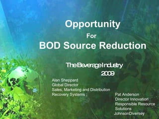 Opportunity For    BOD Source Reduction  The Beverage Industry 2009 Alan Sheppard Global Director  Sales, Marketing and Distribution  Recovery Systems ;  Pat Anderson    Director Innovation   Responsible Resource    Solutions   JohnsonDiversey 