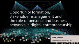 Opportunity formation,
stakeholder management and
the role of personal and business
networks in digital entrepreneurship
Mario Morello
exploringdigital@gmail.com
 