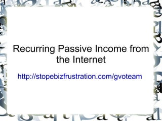 Recurring Passive Income from the Internet http://stopebizfrustration.com/gvoteam   