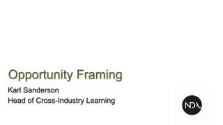 Opportunity Framing
Karl Sanderson
Head of Cross-Industry Learning
 