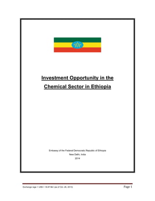 Exchange rage 1 US$ = 18.87 Birr (as of Oct. 26, 2013) Page 1
Investment Opportunity in the
Chemical Sector in Ethiopia
Embassy of the Federal Democratic Republic of Ethiopia
New Delhi, India
2014
 