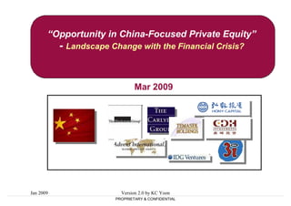 “Opportunity in China-Focused Private Equity”
           - Landscape Change with the Financial Crisis?


                                Mar 2009




Jan 2009                  Version 2.0 by KC Yoon
                        PROPRIETARY & CONFIDENTIAL
 