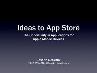 Ideas to App Store
 The Opportunity in Applications for
       Apple Mobile Devices




            Joseph DeSetto
    1 813 639 4270 . @desetto . desetto.com
 