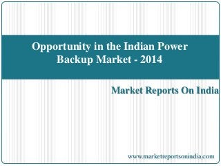 Opportunity in the Indian Power 
Backup Market - 2014 
Market Reports On India 
www.marketreportsonindia.com 
 