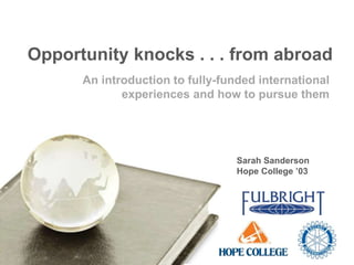 An introduction to fully-funded international
experiences and how to pursue them
Opportunity knocks . . . from abroad
Sarah Sanderson
Hope College ’03
 