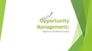 Opportunity
Management;
Objectives; Conditions & Process
 