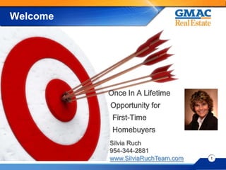 Welcome




          Once In A Lifetime
          Opportunity for
           First-Time
           Homebuyers
          Silvia Ruch
          954-344-2881
          www.SilviaRuchTeam.com   1
 