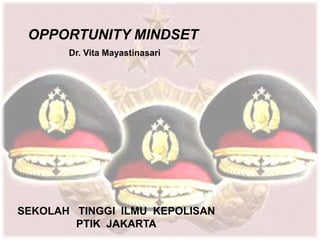 OPPORTUNITY MINDSET
SEKOLAH TINGGI ILMU KEPOLISAN
PTIK JAKARTA
Dr. Vita Mayastinasari
 