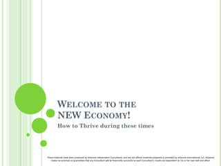 WELCOME TO THE
         NEW ECONOMY!
         How to Thrive during these times




These materials have been produced by Arbonne Independent Consultants, and are not official materials prepared or provided by Arbonne International, LLC. Arbonne
   makes no promises or guarantees that any Consultant will be financially successful as each Consultant’s results are dependent on his or her own skill and effort.
 