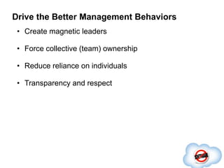 Drive the Better Management Behaviors
 • Create magnetic leaders

 • Force collective (team) ownership

 • Reduce reliance on individuals

 • Transparency and respect
 
