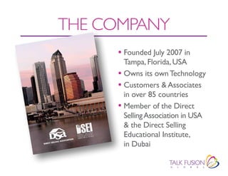 THE COMPANY
     • Founded July 2007 in
       Tampa, Florida, USA
     • Owns its own Technology
     • Customers & Associates
       in over 85 countries
     • Member of the Direct
       Selling Association in USA
       & the Direct Selling
       Educational Institute,
       in Dubai
 