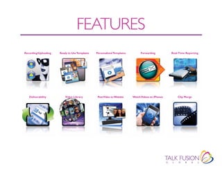 fEATURES
Recording/Uploading   Ready to Use Templates   Personalized Templates         Forwarding          Real-Time Reporting




   Deliverability         Video Library         Post Video to Website   Watch Videos on iPhones       Clip Merge
 