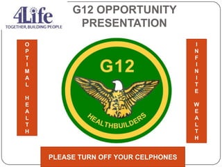 G12 OPPORTUNITY
PRESENTATION
PLEASE TURN OFF YOUR CELPHONES
O
P
T
I
M
A
L
H
E
A
L
T
H
I
N
F
I
N
I
T
E
W
E
A
L
T
H
 