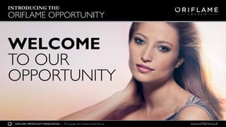 INTRODUCING THE
ORIFLAME OPPORTUNITY


WELCOME
TO OUR
OPPORTUNITY

  ORIFLAME OPPORTUNITY PRESENTATION | © Copyright 2011 Oriflame UK & ROI Ltd   www.oriflame.co.uk
 