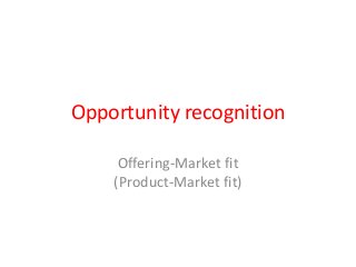Opportunity recognition

     Offering-Market fit
    (Product-Market fit)
 